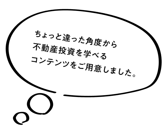 ちょっと違った角度から不動産投資を学べるコンテンツをご用意しました。